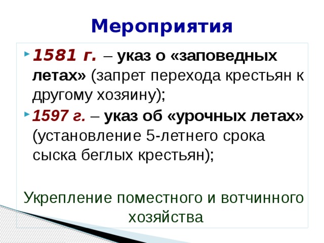 Мероприятия 1581 г. – указ о «заповедных летах» (запрет перехода крестьян к другому хозяину); 1597 г. – указ об «урочных летах» (установление 5-летнего срока сыска беглых крестьян); Укрепление поместного и вотчинного хозяйства 