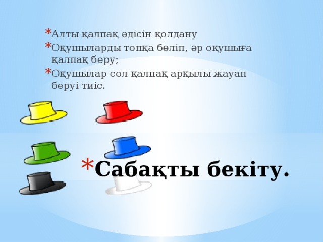 Алты қалпақ әдісін қолдану Оқушыларды топқа бөліп, әр оқушыға қалпақ беру; Оқушылар сол қалпақ арқылы жауап беруі тиіс. Сабақты бекіту. 