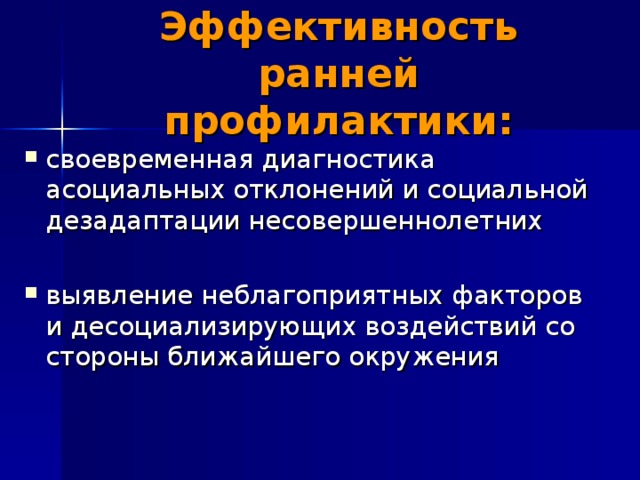 Эффективность ранней профилактики: своевременная диагностика асоциальных отклонений и социальной дезадаптации несовершеннолетних выявление неблагоприятных факторов и десоциализирующих воздействий со стороны ближайшего окружения 