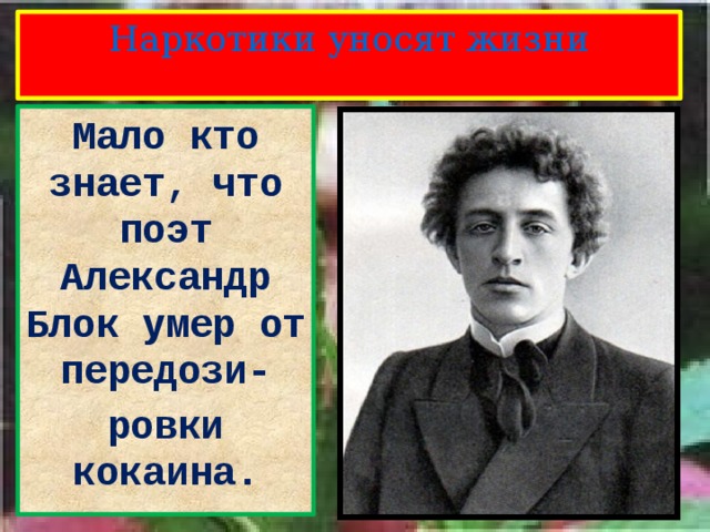 Наркотики уносят жизни Мало кто знает, что поэт Александр Блок умер от передози- ровки кокаина. 