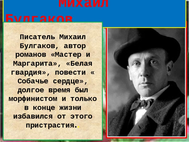   Михаил Булгаков  Писатель Михаил Булгаков, автор романов «Мастер и Маргарита», «Белая гвардия», повести « Собачье сердце», долгое время был морфинистом и только в конце жизни избавился от этого пристрастия . .  