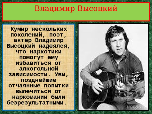 Владимир Высоцкий Кумир нескольких поколений, поэт, актер Владимир Высоцкий надеялся, что наркотики помогут ему избавиться от алкогольной зависимости. Увы, позднейшие отчаянные попытки вылечиться от наркомании были безрезультатными.  