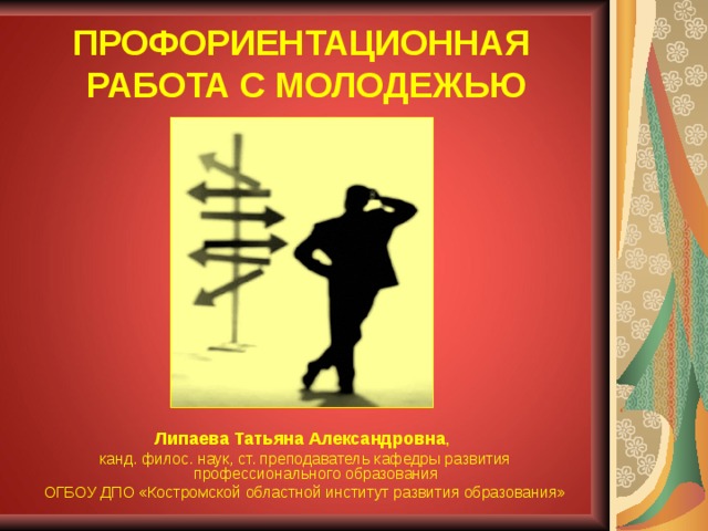 ПРОФОРИЕНТАЦИОННАЯ РАБОТА С МОЛОДЕЖЬЮ Липаева Татьяна Александровна , канд. филос. наук, ст. преподаватель кафедры развития профессионального образования ОГБОУ ДПО «Костромской областной институт развития образования» 