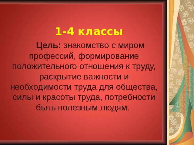 1-4 классы  Цель: знакомство с миром профессий, формирование положительного отношения к труду, раскрытие важности и необходимости труда для общества, силы и красоты труда, потребности быть полезным людям. 