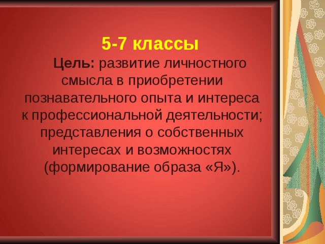 5-7 классы Цель: развитие личностного смысла в приобретении познавательного опыта и интереса к профессиональной деятельности; представления о собственных интересах и возможностях (формирование образа «Я»). 