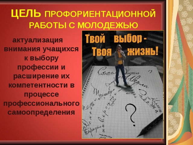 ЦЕЛЬ  ПРОФОРИЕНТАЦИОННОЙ РАБОТЫ С МОЛОДЕЖЬЮ актуализация внимания учащихся к выбору профессии и расширение их компетентности в процессе профессионального самоопределения  