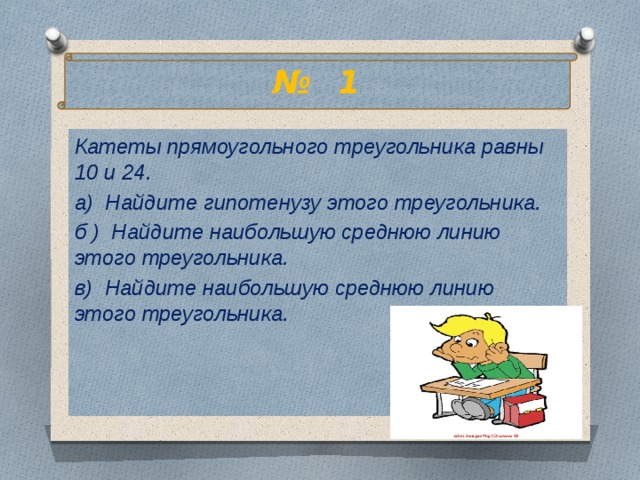 № 1 Катеты прямоугольного треугольника равны 10 и 24. а) Найдите гипотенузу этого треугольника. б ) Найдите наибольшую среднюю линию этого треугольника. в) Найдите наибольшую среднюю линию этого треугольника.  