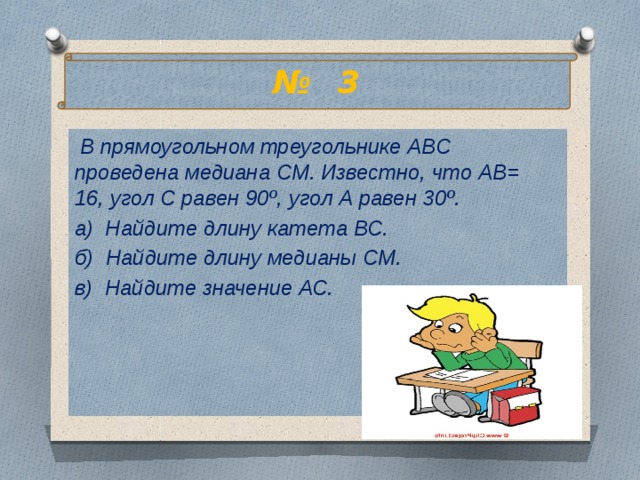 № 3  В прямоугольном треугольнике АВС проведена медиана СМ. Известно, что АВ= 16, угол С равен 90º, угол А равен 30º. а) Найдите длину катета ВС. б) Найдите длину медианы СМ. в) Найдите значение АС. 