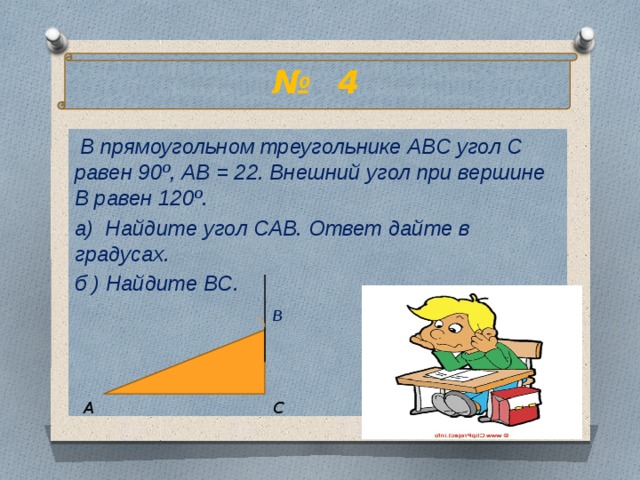 № 4  В прямоугольном треугольнике АВС угол С равен 90º, АВ = 22. Внешний угол при вершине В равен 120º. а) Найдите угол САВ. Ответ дайте в градусах. б ) Найдите ВС.  В А С 