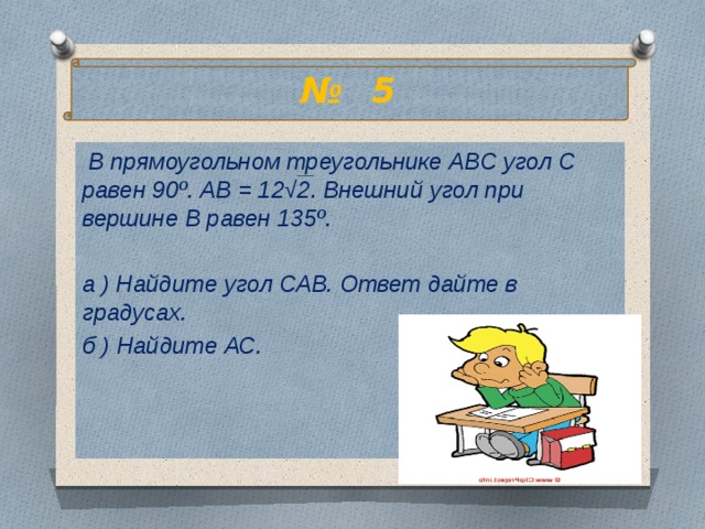 № 5  В прямоугольном треугольнике АВС угол С равен 90º. АВ = 12√2. Внешний угол при вершине В равен 135º.  а ) Найдите угол САВ. Ответ дайте в градусах. б ) Найдите АС. 