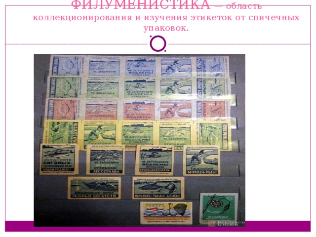 ФИЛУМЕНИСТИКА — область коллекционирования и изучения этикеток от спичечных упаковок. 