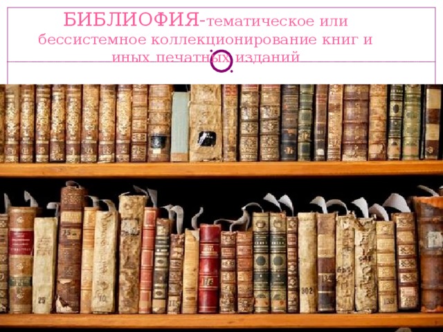 БИБЛИОФИЯ- тематическое или бессистемное коллекционирование книг и иных печатных изданий 
