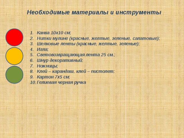 Необходимые материалы и инструменты Канва 10х10 см; Нитки мулине (красные, желтые, зеленые, салатовые); Шелковые ленты (красные, желтые, зеленые); Игла; Световозвращающая лента 25 см.; Шнур декоративный; Ножницы; Клей – карандаш, клей – пистолет; Картон 7х5 см; Гелиевая черная ручка 