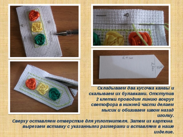 Складываем два кусочка канвы и скалываем их булавками. Отступив 2 клетки проводим линию вокруг светофора в нижней части делаем мысик и обшиваем швом назад иголку. Сверху оставляем отверстие для уплотнителя. Затем из картона вырезаем вставку с указанными размерами и вставляем в наше изделие.  