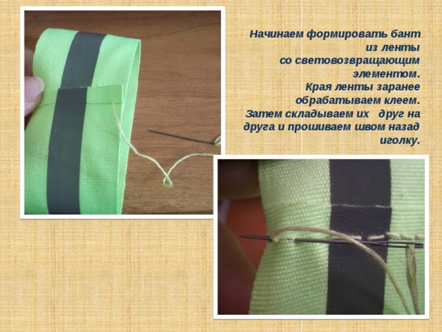 Начинаем формировать бант из ленты  со световозвращающим элементом. Края ленты заранее обрабатываем клеем. Затем складываем их друг на друга и прошиваем швом назад иголку. 