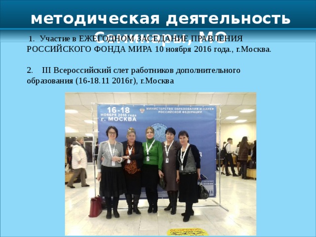 методическая деятельность Семинары, МО  1 . Участие в ЕЖЕГОДНОМ ЗАСЕДАНИЕ ПРАВЛЕНИЯ РОССИЙСКОГО ФОНДА МИРА 10 ноября 2016 года., г.Москва.   2. III Всероссийский слет работников дополнительного образования (16-18.11 2016г), г.Москва   