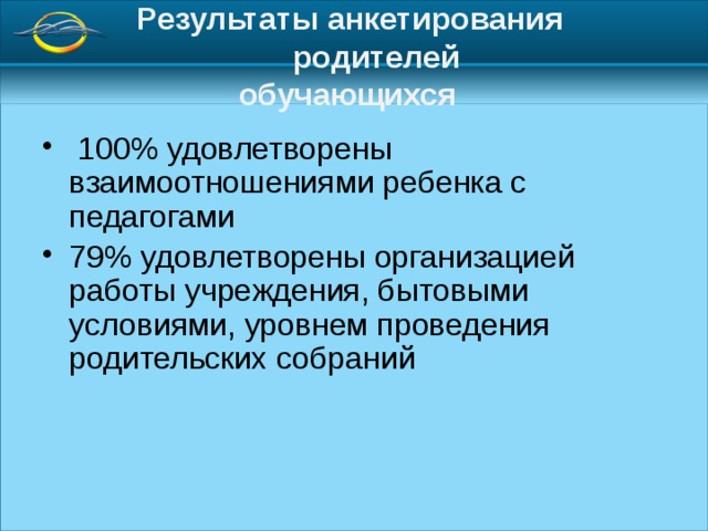  Результаты анкетирования  родителей  обучающихся    100% удовлетворены взаимоотношениями ребенка с педагогами 79% удовлетворены организацией работы учреждения, бытовыми условиями, уровнем проведения родительских собраний 