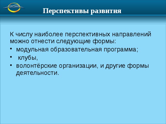 Перспективы развития  К числу наиболее перспективных направлений можно отнести следующие формы: модульная образовательная программа;  клубы, волонтёрские организации, и другие формы деятельности. 