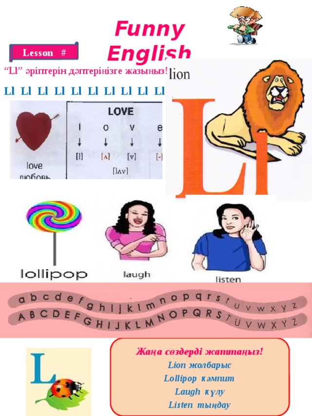 Funny English Lesson # “ Ll” әріптерін дәптеріңізге жазыңыз! Ll Ll Ll Ll Ll Ll Ll Ll Ll Ll Жаңа сөздерді жаттаңыз! Lion жолбарыс Lollipop кәмпит Laugh күлу Listen тыңдау 