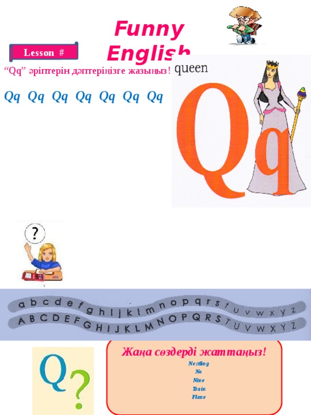 Funny English Lesson # “ Qq” әріптерін дәптеріңізге жазыңыз! Qq Qq Qq Qq Qq Qq Qq Жаңа сөздерді жаттаңыз!  Nestling  No  Nine  Train  Plane  