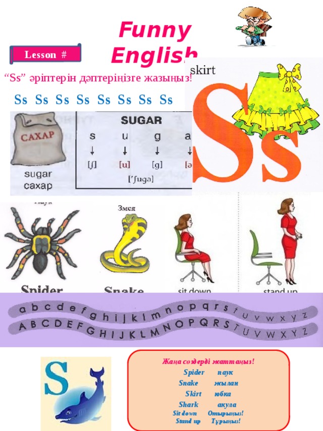 Funny English Lesson # “ Ss” әріптерін дәптеріңізге жазыңыз! Ss Ss Ss Ss Ss Ss Ss Ss Жаңа сөздерді жаттаңыз! Spider паук Snake жылан Skirt юбка Shark акула Sit down Отырыңыз! Stand up Тұрыңыз!  