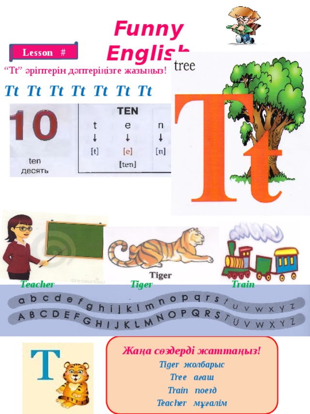 Funny English Lesson # “ Tt” әріптерін дәптеріңізге жазыңыз! Tt Tt Tt Tt Tt Tt Tt Teacher Tiger Train Жаңа сөздерді жаттаңыз! Tiger жолбарыс Tree ағаш Train поезд Teacher мұғалім 