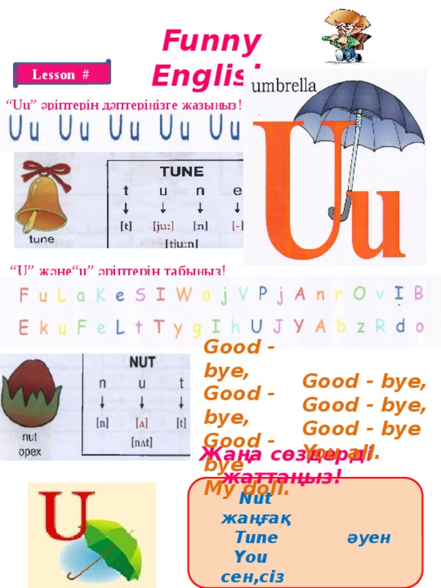 Funny English Lesson # “ Uu” әріптерін дәптеріңізге жазыңыз! “ U” және“u” әріптерін табыңыз!  Good - bye, Good - bye, Good - bye My doll. Good - bye, Good - bye, Good - bye You all. Жаңа сөздерді жаттаңыз!  Nut жаңғақ  Tune әуен  You сен,сіз  Umbrella қолшатыр 
