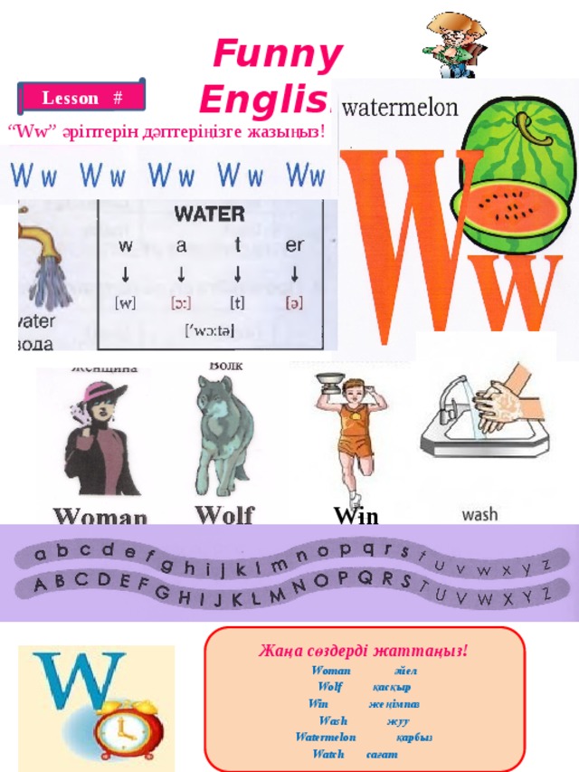 Funny English Lesson # “ Ww” әріптерін дәптеріңізге жазыңыз! Win Жаңа сөздерді жаттаңыз! Woman әйел Wolf қасқыр Win жеңімпаз Wash жуу Watermelon қарбыз Watch сағат 