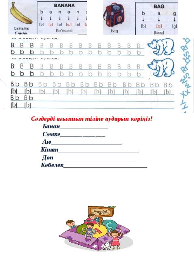 Сөздерді ағылшын тіліне аударып көріңіз!  Банан_______________  Сөмке______________  Аю______________________  Кітап_________________________  Доп_________________________  Көбелек__________________________ 