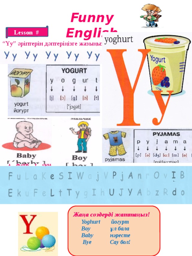 Funny English Lesson # “ Yy” әріптерін дәптеріңізге жазыңыз! “ Y” және “y” әріптерін табыңыз! Жаңа сөздерді жаттаңыз!  Yoghurt йогурт  Boy ұл бала  Baby нәресте  Bye Сау бол!   