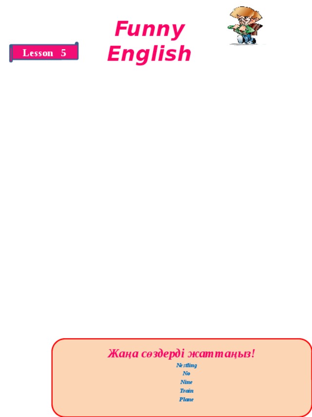 Funny English Lesson 5 Жаңа сөздерді жаттаңыз!  Nestling  No  Nine  Train  Plane  