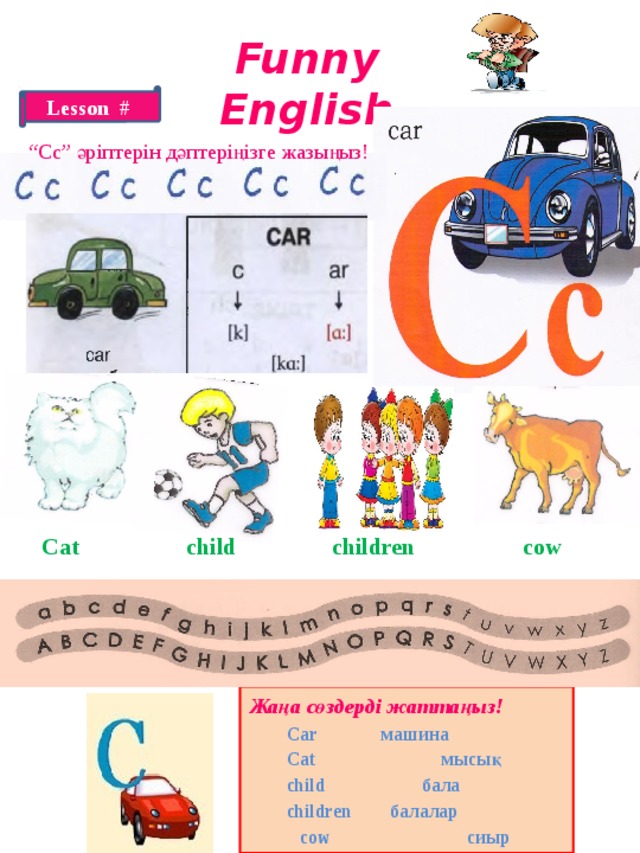 Funny English Lesson # “ Cc” әріптерін дәптеріңізге жазыңыз! Cat child children cow Жаңа сөздерді жаттаңыз!    Car  машина   Cat мысық   child  бала    children  балалар  cow сиыр 