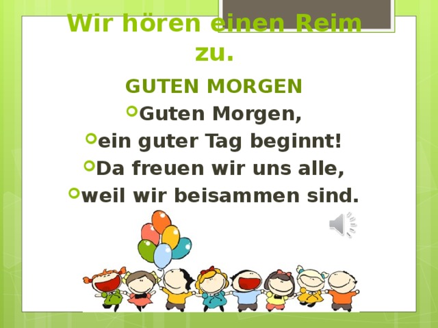 Wir hören einen Reim zu. GUTEN MORGEN Guten Morgen, ein guter Tag beginnt! Da freuen wir uns alle, weil wir beisammen sind. 