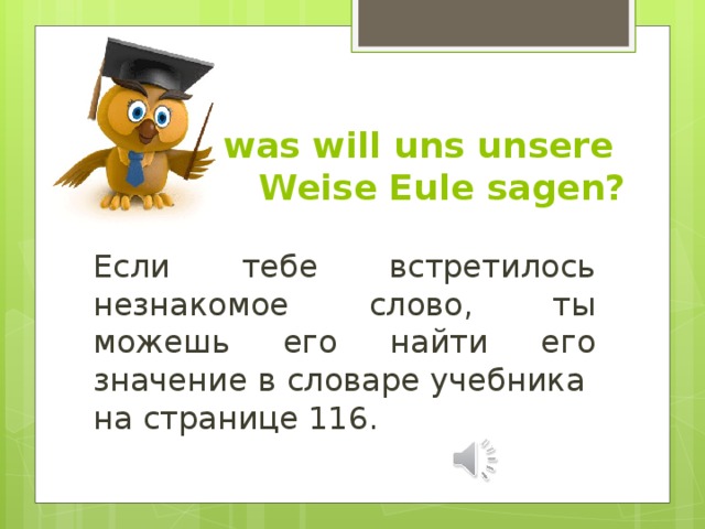 Und was will uns unsere  Weise Eule sagen? Если тебе встретилось незнакомое слово, ты можешь его найти его значение в словаре учебника на странице 116. 