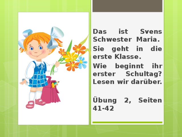 Das ist Svens Schwester Maria. Sie geht in die erste Klasse. Wie beginnt ihr erster Schultag? Lesen wir darüber.  Übung 2, Seiten 41-42 