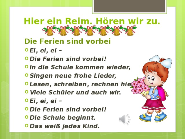 Hier ein Reim. Hören wir zu.    Die Ferien sind vorbei Ei, ei, ei – Die Ferien sind vorbei! In die Schule kommen wieder, Singen neue frohe Lieder, Lesen, schreiben, rechnen hier Viele Schüler und auch wir. Ei, ei, ei – Die Ferien sind vorbei! Die Schule beginnt. Das weiß jedes Kind. 