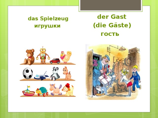  das Spielzeug игрушки  der Gast  (die G äste) гость 