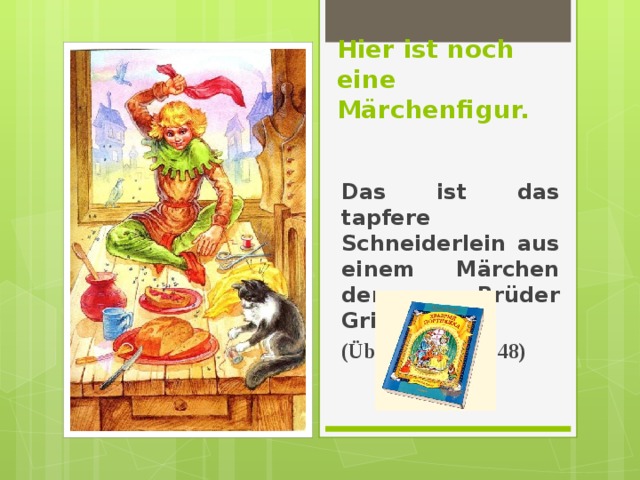 Hier ist noch eine Märchenfigur.   Das ist das tapfere Schneiderlein aus einem Märchen der Brüder Grimm. (Übung 8b, Seite 48) 