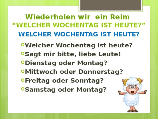 Wiederholen wir ein Reim  “WELCHER WOCHENTAG IST HEUTE?” WELCHER WOCHENTAG IST HEUTE? Welcher Wochentag ist heute? Sagt mir bitte, liebe Leute! Dienstag oder Montag? Mittwoch oder Donnerstag? Freitag oder Sonntag? Samstag oder Montag? 