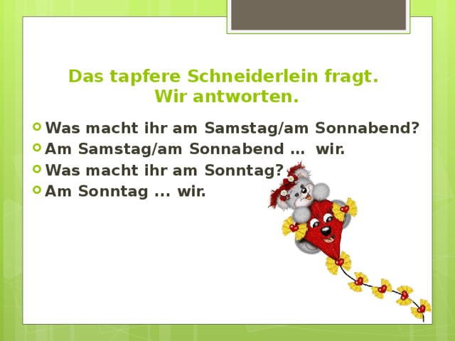Das tapfere Schneiderlein fragt.  Wir antworten. Was macht ihr am Samstag/am Sonnabend? Am Samstag/am Sonnabend … wir. Was macht ihr am Sonntag? Am Sonntag ... wir.  