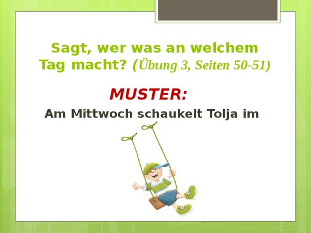 Sagt, wer was an welchem Tag macht? ( Übung 3, Seiten 50-51) MUSTER:  Am Mittwoch schaukelt Tolja im Park. 
