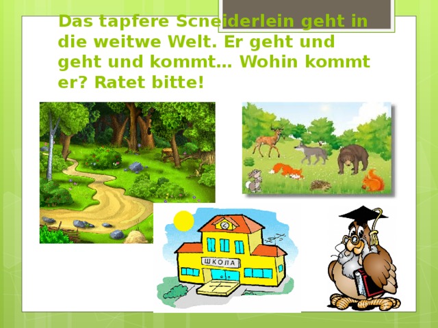 Das tapfere Scneiderlein geht in die weitwe Welt. Er geht und geht und kommt… Wohin kommt er? Ratet bitte! 