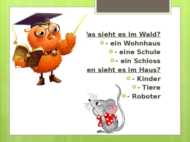 Was sieht es im Wald? - ein Wohnhaus - eine Schule - ein Schloss Wen sieht es im Haus? - Kinder - Tiere - Roboter 
