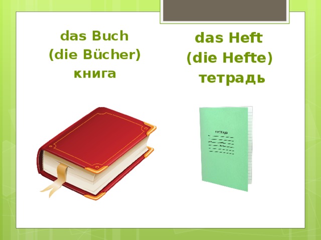 das Buch (die B ücher)  книга  das Heft (die Hefte)  тетрадь 