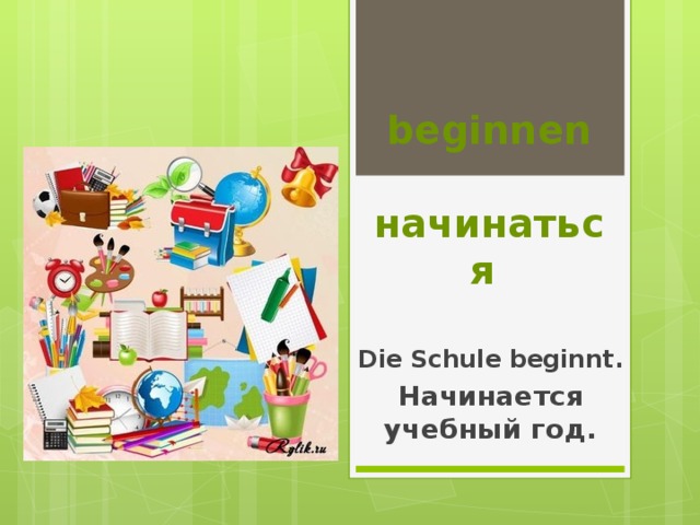  beginnen  начинаться Die Schule beginnt. Начинается учебный год. 
