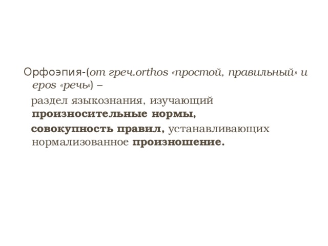 Орфоэпия- ( от греч.orthos «простой, правильный» и epos «речь» ) –  раздел языкознания, изучающий произносительные нормы,   совокупность правил, устанавливающих нормализованное произношение. 