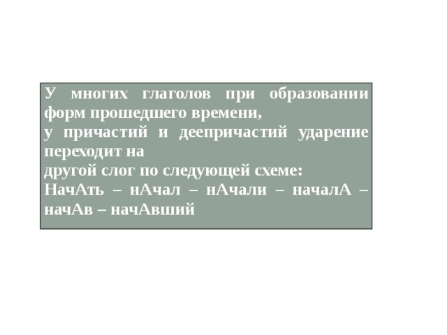 У многих глаголов при образовании форм прошедшего времени, у причастий и деепричастий ударение переходит на другой слог по следующей схеме: НачАть – нАчал – нАчали – началА – начАв – начАвший 
