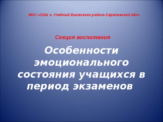 МОУ «СОШ п. Учебный Ешовского района Саратовской обл» Секция воспитания Особенности эмоционального состояния учащихся в период экзаменов  