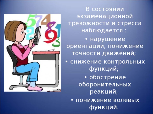 В состоянии экзаменационной тревожности и стресса наблюдается : • нарушение ориентации, понижение точности движений; • снижение контрольных функций; • обострение оборонительных реакций; • понижение волевых функций. 