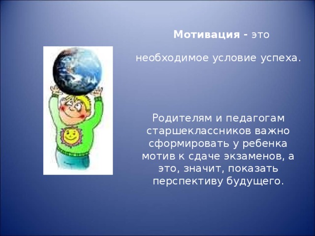Мотивация - это необходимое условие успеха. Родителям и педагогам старшеклассников важно сформировать у ребенка мотив к сдаче экзаменов, а это, значит, показать перспективу будущего.    